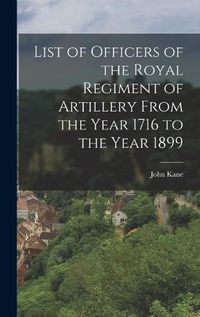 Cover image for List of Officers of the Royal Regiment of Artillery From the Year 1716 to the Year 1899