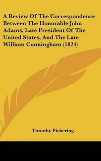 Cover image for A Review of the Correspondence Between the Honorable John Adams, Late President of the United States, and the Late William Cunningham (1824)