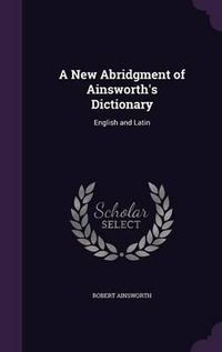 Cover image for A New Abridgment of Ainsworth's Dictionary: English and Latin