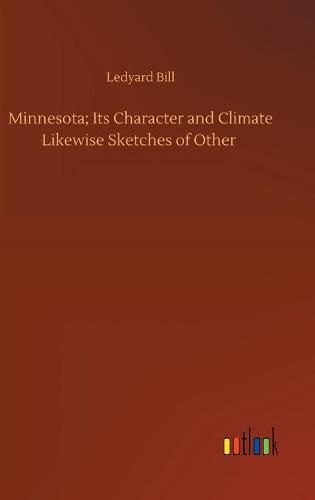 Minnesota; Its Character and Climate Likewise Sketches of Other