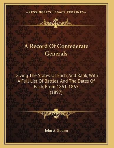 Cover image for A Record of Confederate Generals: Giving the States of Each, and Rank, with a Full List of Battles, and the Dates of Each, from 1861-1865 (1897)