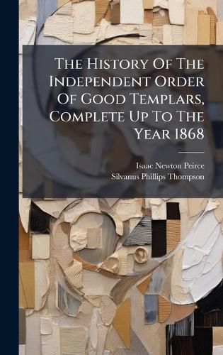 Cover image for The History Of The Independent Order Of Good Templars, Complete Up To The Year 1868