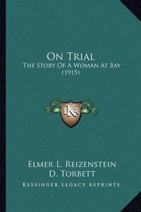 Cover image for On Trial on Trial: The Story of a Woman at Bay (1915) the Story of a Woman at Bay (1915)