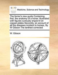 Cover image for The Farrier's New Guide Containing, First, the Anatomy of a Horse: Illustrated with Figures Curiously Engrav'd on Copper-Plates Secondly, an Account of All the Diseases Incident to Horses, by W Gibson the Tenthed Corrected