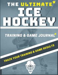 Cover image for The Ultimate Ice Hockey Training and Game Journal: Record and Track Your Training Game and Season Performance: Perfect for Kids and Teen's: 8.5 x 11-inch x 80 Pages