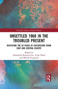 Cover image for Unsettled 1968 in the Troubled Present: Revisiting the 50 Years of Discussions from East and Central Europe