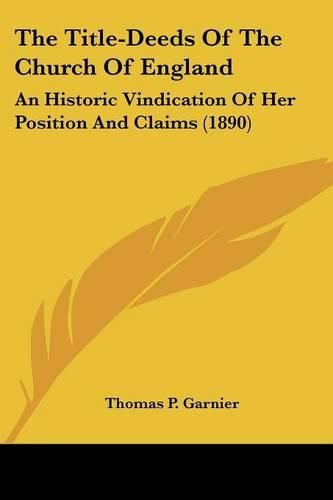 The Title-Deeds of the Church of England: An Historic Vindication of Her Position and Claims (1890)