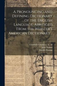 Cover image for A Pronouncing and Defining Dictionary of the English Language, Abridged From the Webster's American Dictionary ..