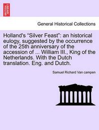 Cover image for Holland's Silver Feast: An Historical Eulogy, Suggested by the Occurrence of the 25th Anniversary of the Accession of ... William III., King of the Netherlands. with the Dutch Translation. Eng. and Dutch.
