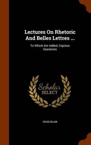 Lectures on Rhetoric and Belles Lettres ...: To Which Are Added, Copious Questions