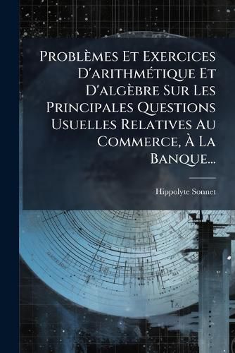 Cover image for Probl Mes Et Exercices D'Arithm Tique Et D'Alg Bre Sur Les Principales Questions Usuelles Relatives Au Commerce, La Banque...