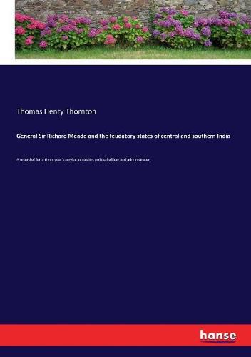 General Sir Richard Meade and the feudatory states of central and southern India: A record of forty-three year's service as soldier, political officer and administrator