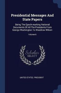 Cover image for Presidential Messages and State Papers: Being the Epoch-Marking National Documents of All the Presidents from George Washington to Woodrow Wilson; Volume 6