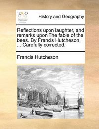 Cover image for Reflections Upon Laughter, and Remarks Upon the Fable of the Bees. by Francis Hutcheson, ... Carefully Corrected.