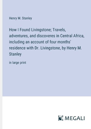 How I Found Livingstone; Travels, adventures, and discoveres in Central Africa, including an account of four months' residence with Dr. Livingstone, by Henry M. Stanley