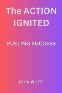 Cover image for The Action Ignited Fueling Success