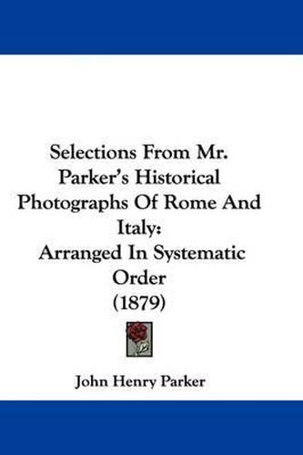 Selections from Mr. Parker's Historical Photographs of Rome and Italy: Arranged in Systematic Order (1879)