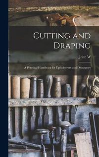 Cover image for Cutting and Draping; a Practical Handbook for Upholsterers and Decorators