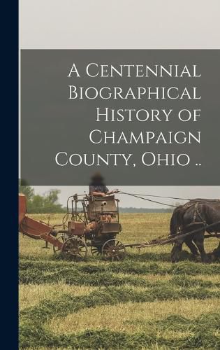 Cover image for A Centennial Biographical History of Champaign County, Ohio ..