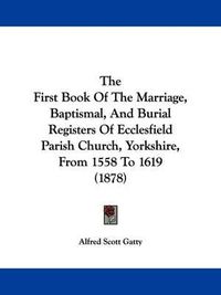 Cover image for The First Book of the Marriage, Baptismal, and Burial Registers of Ecclesfield Parish Church, Yorkshire, from 1558 to 1619 (1878)