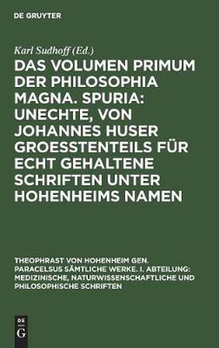 Das Volumen Primum Der Philosophia Magna. Spuria: Unechte, Von Johannes Huser Groesstenteils Fur Echt Gehaltene Schriften Unter Hohenheims Namen