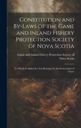 Cover image for Constitution and By-laws of the Game and Inland Fishery Protection Society of Nova Scotia