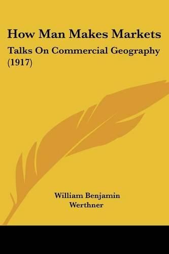 Cover image for How Man Makes Markets: Talks on Commercial Geography (1917)