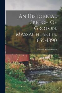 Cover image for An Historical Sketch Of Groton, Massachusetts. 1655-1890