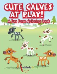 Cover image for Cute Calves at Play! A Fun Farm Coloring Book