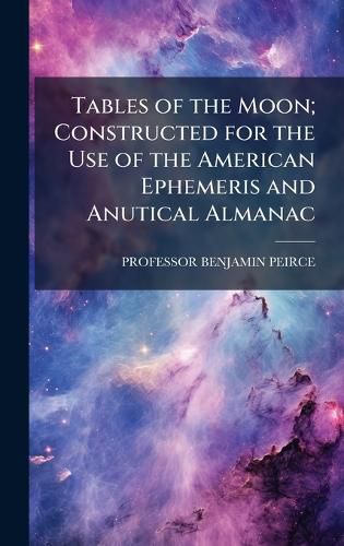 Cover image for Tables of the Moon; Constructed for the Use of the American Ephemeris and Anutical Almanac