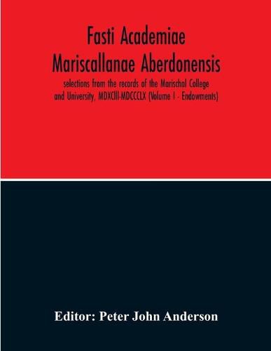 Fasti Academiae Mariscallanae Aberdonensis: Selections From The Records Of The Marischal College And University, Mdxclll-Mdccclx (Volume I - Endowments)