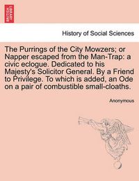 Cover image for The Purrings of the City Mowzers; Or Napper Escaped from the Man-Trap: A Civic Eclogue. Dedicated to His Majesty's Solicitor General. by a Friend to Privilege. to Which Is Added, an Ode on a Pair of Combustible Small-Cloaths.