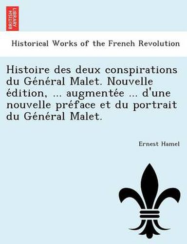 Histoire Des Deux Conspirations Du GE Ne Ral Malet. Nouvelle E Dition, ... Augmente E ... D'Une Nouvelle Pre Face Et Du Portrait Du GE Ne Ral Malet.