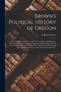 Cover image for Brown's Political History of Oregon [microform]: Provisional Government: Treaties, Conventions, and Diplomatic Correspondence on the Boundary Question; Historical Introduction of the Explorations on the Pacific Coast; History of the Provisional...