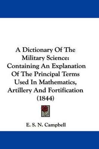 Cover image for A Dictionary of the Military Science: Containing an Explanation of the Principal Terms Used in Mathematics, Artillery and Fortification (1844)