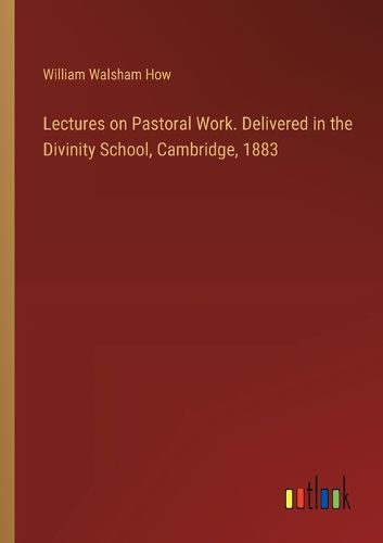 Lectures on Pastoral Work. Delivered in the Divinity School, Cambridge, 1883