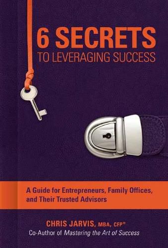 6 Secrets to Leveraging Success: A Guide for Entrepreneurs, Family Offices, and Their Trusted Advisors