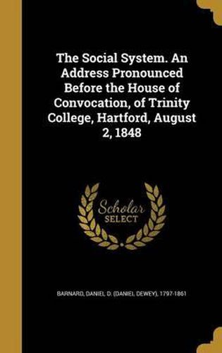 Cover image for The Social System. an Address Pronounced Before the House of Convocation, of Trinity College, Hartford, August 2, 1848