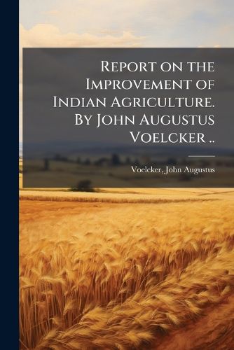 Cover image for Report on the Improvement of Indian Agriculture. By John Augustus Voelcker ..