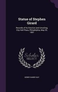 Cover image for Statue of Stephen Girard: Records of Its Erection and Unveiling, City Hall Plaza, Philadelphia, May 20, 1897