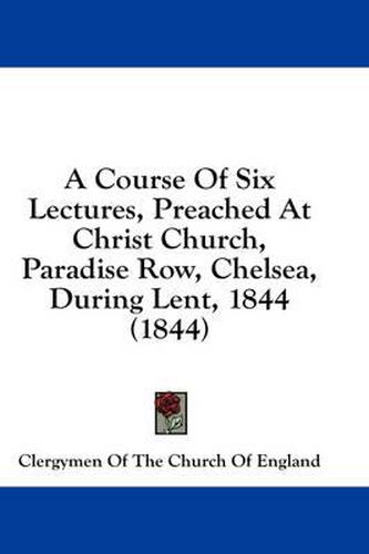 Cover image for A Course of Six Lectures, Preached at Christ Church, Paradise Row, Chelsea, During Lent, 1844 (1844)