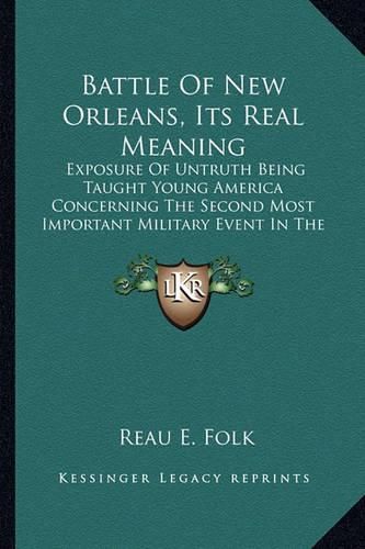 Cover image for Battle of New Orleans, Its Real Meaning: Exposure of Untruth Being Taught Young America Concerning the Second Most Important Military Event in the Life of the Republic