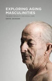 Cover image for Exploring Aging Masculinities: The Body, Sexuality and Social Lives