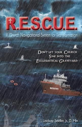 R.E.S.C.U. E.: A Church Navigational System for Transformation: Don't Let Your Church Sink into the Ecclesiastical Graveyard