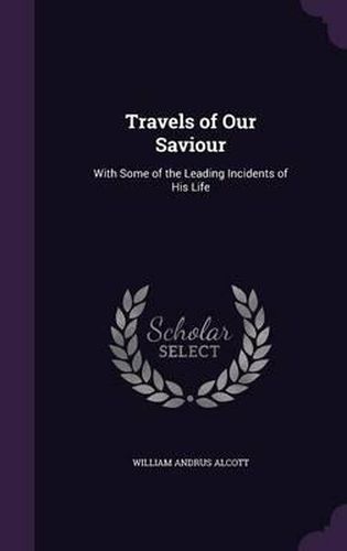 Travels of Our Saviour: With Some of the Leading Incidents of His Life