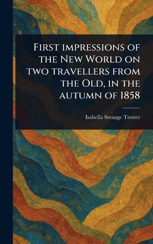 Cover image for First Impressions of the New World on Two Travellers From the Old, in the Autumn of 1858