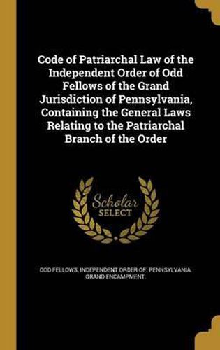 Cover image for Code of Patriarchal Law of the Independent Order of Odd Fellows of the Grand Jurisdiction of Pennsylvania, Containing the General Laws Relating to the Patriarchal Branch of the Order