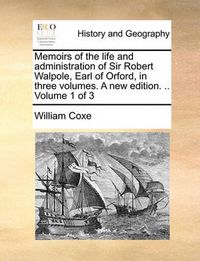 Cover image for Memoirs of the Life and Administration of Sir Robert Walpole, Earl of Orford, in Three Volumes. a New Edition. .. Volume 1 of 3