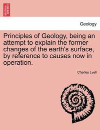 Cover image for Principles of Geology, Being an Attempt to Explain the Former Changes of the Earth's Surface, by Reference to Causes Now in Operation.