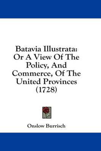 Cover image for Batavia Illustrata: Or a View of the Policy, and Commerce, of the United Provinces (1728)